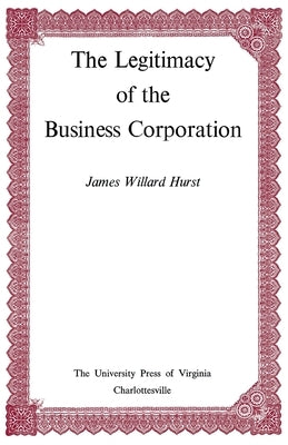 The Legitimacy of the Business Corporation in the Law of the United States, 1780-1970 by Hurst, James Willard