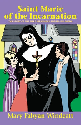 Saint Marie of the Incarnation: The Story of the First Missionary Sisters in Canada by Windeatt