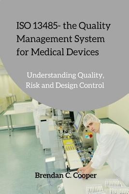 ISO 13485 - the Quality Management System for Medical Devices: Understanding Quality, Risk and Design Control by Cooper, Brendan