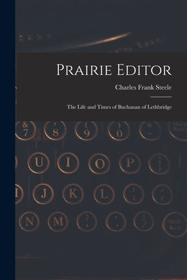 Prairie Editor: the Life and Times of Buchanan of Lethbridge by Steele, Charles Frank