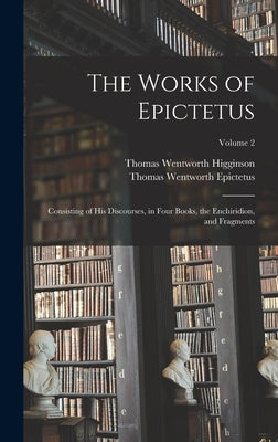 The Works of Epictetus: Consisting of His Discourses, in Four Books, the Enchiridion, and Fragments; Volume 2 by Higginson, Thomas Wentworth