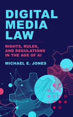 Digital Media Law: Rights, Rules, and Regulations in the Age of AI by Jones, Michael E.