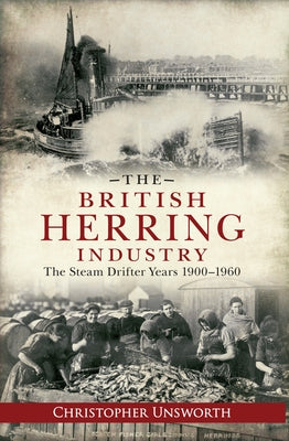 The British Herring Industry: The Steam Drifter Years 1900-1960 by Unsworth, Christopher