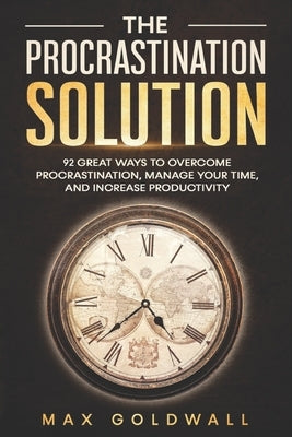The Procrastination Solution: 92 Great Ways to Overcome Procrastination, Manage Your Time, and Increase Productivity by Goldwall, Max
