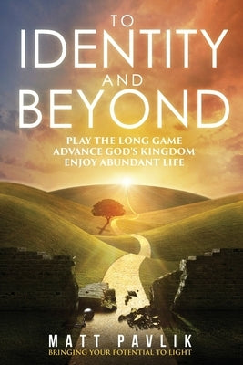 To Identity and Beyond: Play the Long Game, Advance God's Kingdom, Enjoy Abundant Life by Pavlik, Matt