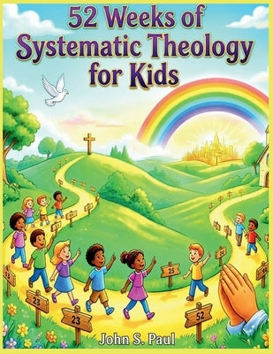 52 Weeks of Systemic Theology for Kids: A Complete Year of Bible Based Theology Lessons for Kids Including Stories, Memory Verses, and Family Discussi by S. Paul, John