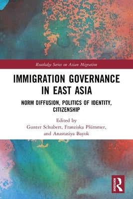 Immigration Governance in East Asia: Norm Diffusion, Politics of Identity, Citizenship by Schubert, Gunter