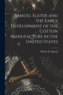 Samuel Slater and the Early Development of the Cotton Manufacture in the United States by Bagnall, William R. 1819-1892