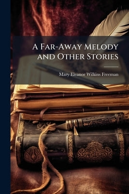 A Far-Away Melody and Other Stories by Freeman, Mary Eleanor Wilkins