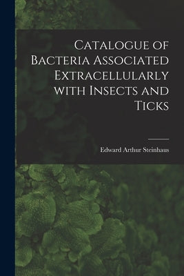Catalogue of Bacteria Associated Extracellularly With Insects and Ticks by Steinhaus, Edward Arthur 1914-1969