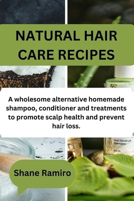 Natural Hair Care Recipes: A wholesome alternative homemade shampoo, conditioner and treatments to promote scalp health and prevent hair loss. by Ramiro, Shane