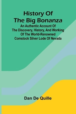 History of the big bonanza: an authentic account of the discovery, history, and working of the world-renowned Comstock silver lode of Nevada by de Quille, Dan