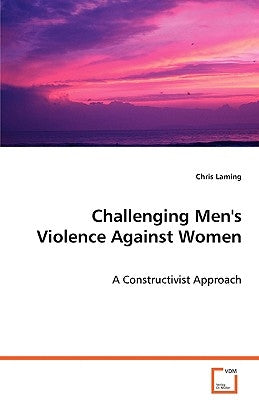 Challenging Men's Violence Against Women - A Constructivist Approach by Laming, Chris