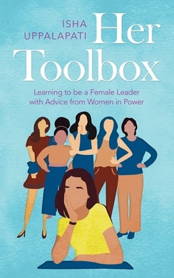 Her Toolbox: Learning to Be a Female Leader with Advice from Women in Power by Uppalapati, Isha