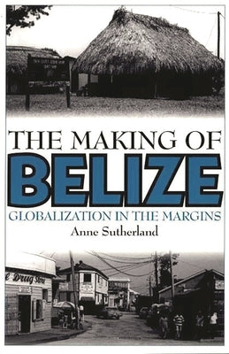 The Making of Belize: Globalization in the Margins by Sutherland, Anne