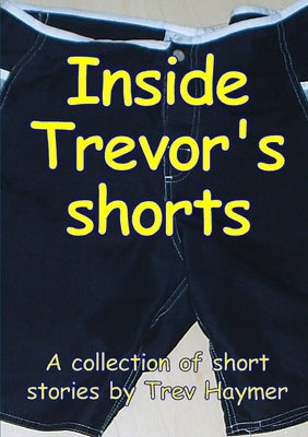 Inside Trevor's Shorts: A Mixed Collection of Short Stories by Haymer, Trev