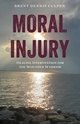 Moral Injury: Healing Intervention for the Wounded Warrior by Culpen, Brent Dennis