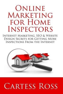 Online Marketing For Home Inspectors: Internet Marketing, SEO & Website Design Secrets for Getting More Inspections From the Internet by Ross, Cartess