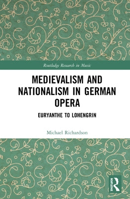 Medievalism and Nationalism in German Opera: Euryanthe to Lohengrin by Richardson, Michael S.