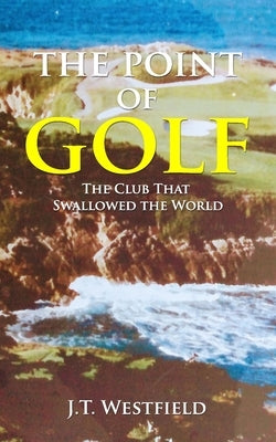 The Point of Golf: The Club That Swallowed the World by Westfield, J. T.
