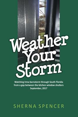 Weather Your Storm: Watching Irma barnstorm through South Florida from a gap between the kitchen window shutters September, 2017 by Spencer, Sherna