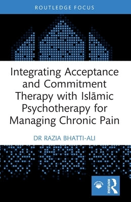 Integrating Acceptance and Commitment Therapy with Islāmic Psychotherapy for Managing Chronic Pain by Bhatti-Ali, Razia