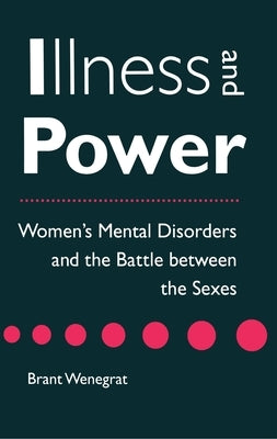 Illness and Power: Women's Mental Disorders and the Battle Between the Sexes by Wenegrat, Brant