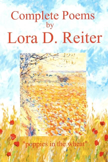 The Complete Poems: Poppies in the Wheat by Reiter, Lora D.