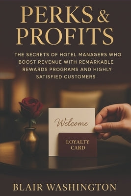 Perks & Profits: The Secrets of Hotel Managers Who Boost Revenue with Remarkable Rewards Programs and Highly Satisfied Customers by Washington, Blair