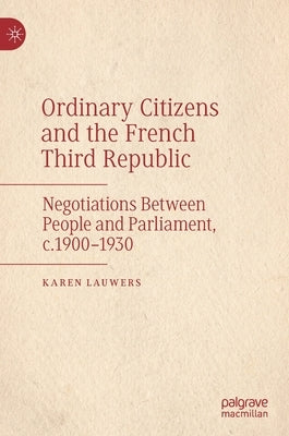 Ordinary Citizens and the French Third Republic: Negotiations Between People and Parliament, C.1900-1930 by Lauwers, Karen