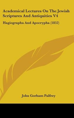 Academical Lectures On The Jewish Scriptures And Antiquities V4: Hagiographa And Apocrypha (1852) by Palfrey, John Gorham
