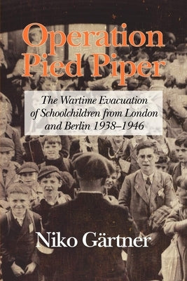 Operation Pied Piper: The Wartime Evacuation of Schoolchildren from London and Berlin 1938-46 by Gärtner, Niko