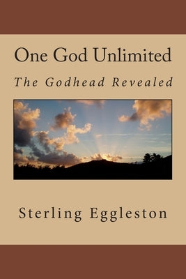 One God Unlimited: The Godhead Revealed by Eggleston, Sterling L.