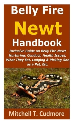 Belly Fire Newt Handbook: : Inclusive Guide on Belly Fire Newt Nurturing; Conduct, Health Issues, What They Eat, Lodging & Picking One as a Pet, by Cudmore, Mitchell T.