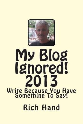 My Blog Ignored! 2013: Write Because You Have Something To Say! by Hand, Rich