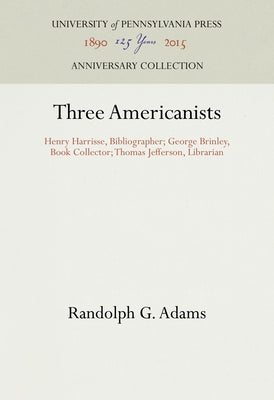 Three Americanists: Henry Harrisse, Bibliographer; George Brinley, Book Collector; Thomas Jefferson, Librarian by Adams, Randolph G.