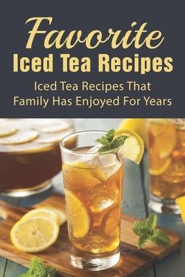 Favorite Iced Tea Recipes: Iced Tea Recipes That Family Has Enjoyed For Years: How To Make Iced Tea Fast by Gess, Graig