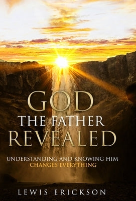 God the Father Revealed: Understanding and Knowing Him Changes Everything by Erickson, Lewis