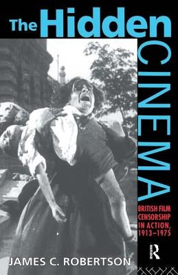 The Hidden Cinema: British Film Censorship in Action 1913-1972 by Robertson, James C.