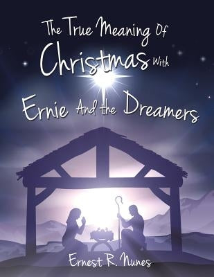 The True Meaning of Christmas with Ernie and the Dreamer by Nunes, Ernest R.