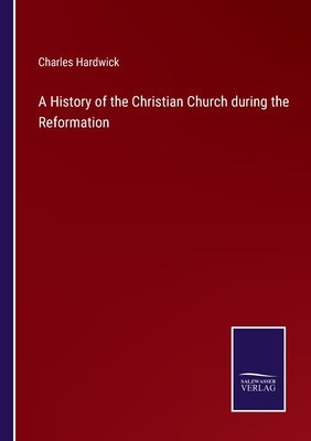 A History of the Christian Church during the Reformation by Hardwick, Charles