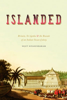 Islanded: Britain, Sri Lanka, and the Bounds of an Indian Ocean Colony by Sivasundaram, Sujit