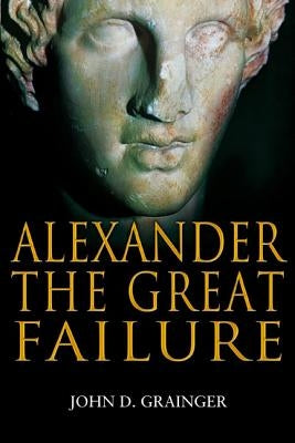 Alexander the Great Failure: The Collapse of the Macedonian Empire by Grainger, John D.