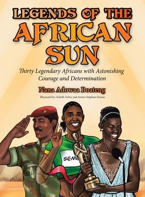Legends of the African Sun: Thirty Legendary Africans with Astonishing Courage and Determination by Boateng, Nana Adowaa