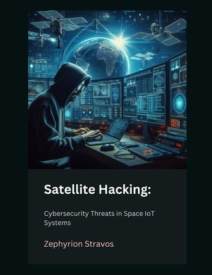 Satellite Hacking: Cybersecurity Threats in Space IoT Systems by Stravos, Zephyrion