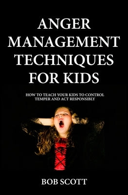 Anger Management Techniques for Kids: How To Teach Your Kids To Control Temper And Act Responsibly by Scott, Bob