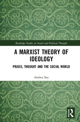 A Marxist Theory of Ideology: Praxis, Thought and the Social World by Sau, Andrea