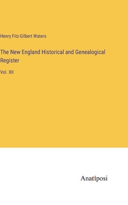 The New England Historical and Genealogical Register: Vol. XII by Waters, Henry Fitz-Gilbert