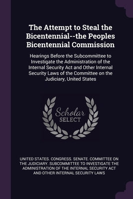 The Attempt to Steal the Bicentennial--the Peoples Bicentennial Commission: Hearings Before the Subcommittee to Investigate the Administration of the by United States Congress Senate Committ