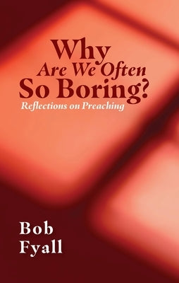 Why Are We So Often Boring?: Reflections on Preaching by Fyall, Bob